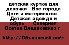 детская куртка для девочки - Все города Дети и материнство » Детская одежда и обувь   . Северная Осетия,Владикавказ г.